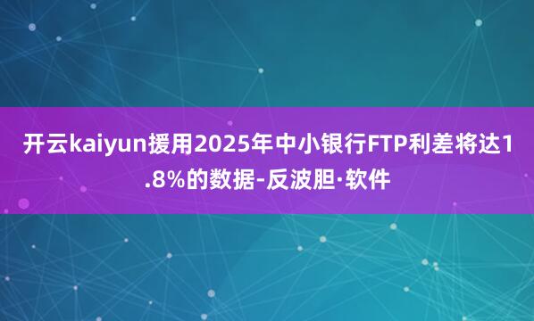 开云kaiyun援用2025年中小银行FTP利差将达1.8%的数据-反波胆·软件
