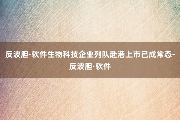 反波胆·软件生物科技企业列队赴港上市已成常态-反波胆·软件