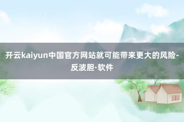 开云kaiyun中国官方网站就可能带来更大的风险-反波胆·软件