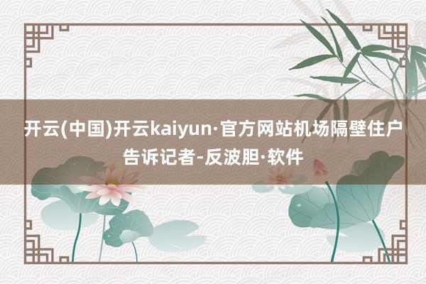 开云(中国)开云kaiyun·官方网站机场隔壁住户告诉记者-反波胆·软件