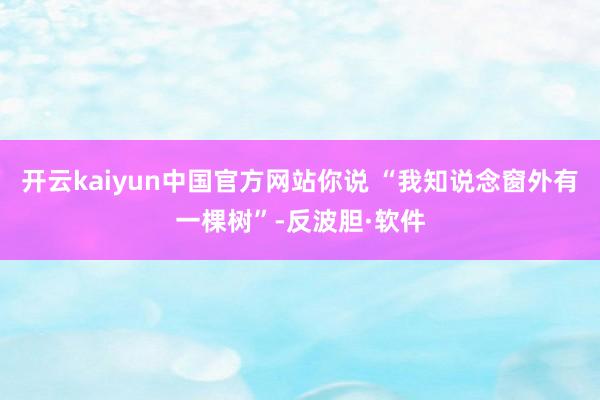 开云kaiyun中国官方网站你说 “我知说念窗外有一棵树”-反波胆·软件