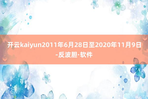 开云kaiyun2011年6月28日至2020年11月9日-反波胆·软件