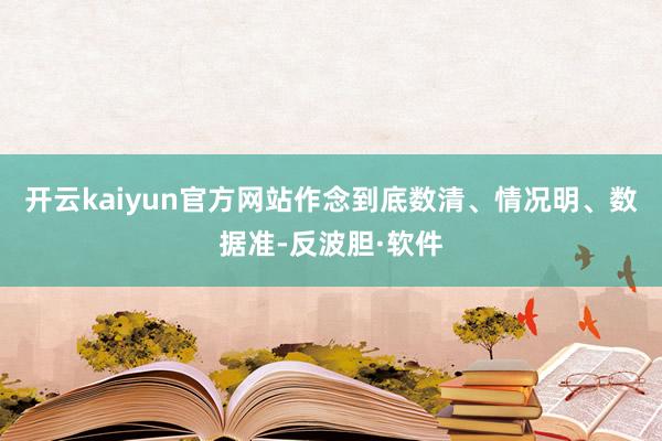 开云kaiyun官方网站作念到底数清、情况明、数据准-反波胆·软件