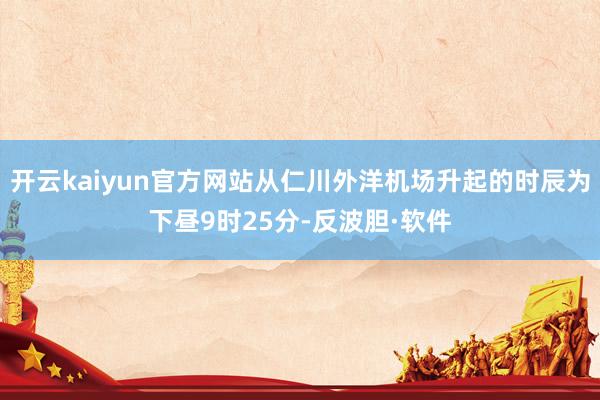 开云kaiyun官方网站从仁川外洋机场升起的时辰为下昼9时25分-反波胆·软件