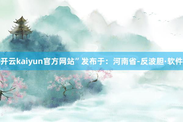 开云kaiyun官方网站”发布于：河南省-反波胆·软件