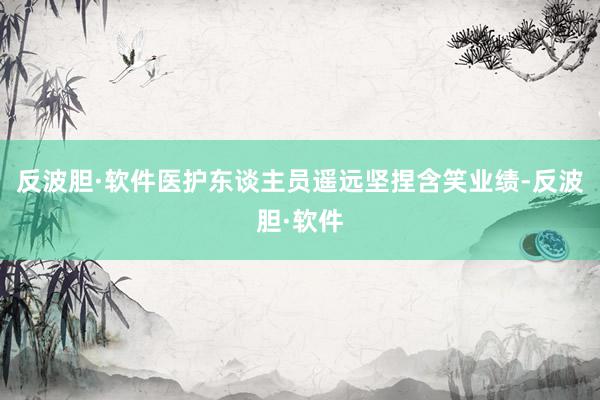 反波胆·软件医护东谈主员遥远坚捏含笑业绩-反波胆·软件