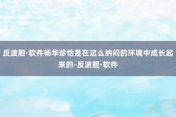 反波胆·软件杨华珍恰是在这么纳闷的环境中成长起来的-反波胆·软件