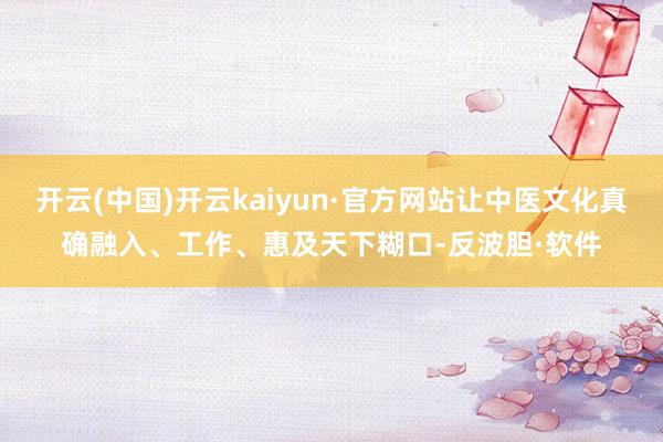 开云(中国)开云kaiyun·官方网站让中医文化真确融入、工作、惠及天下糊口-反波胆·软件