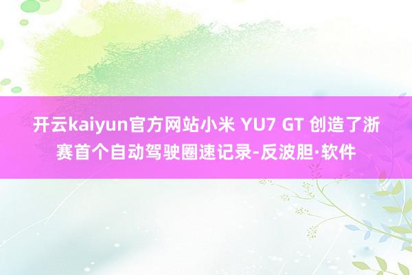 开云kaiyun官方网站小米 YU7 GT 创造了浙赛首个自动驾驶圈速记录-反波胆·软件