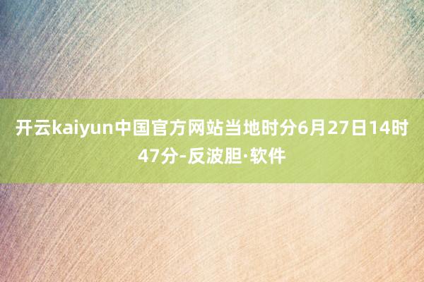 开云kaiyun中国官方网站当地时分6月27日14时47分-反波胆·软件