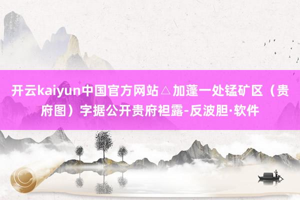 开云kaiyun中国官方网站△加蓬一处锰矿区（贵府图）字据公开贵府袒露-反波胆·软件