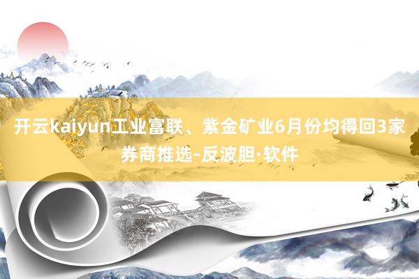 开云kaiyun工业富联、紫金矿业6月份均得回3家券商推选-反波胆·软件