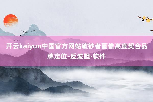 开云kaiyun中国官方网站破钞者画像高度契合品牌定位-反波胆·软件