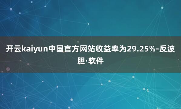 开云kaiyun中国官方网站收益率为29.25%-反波胆·软件