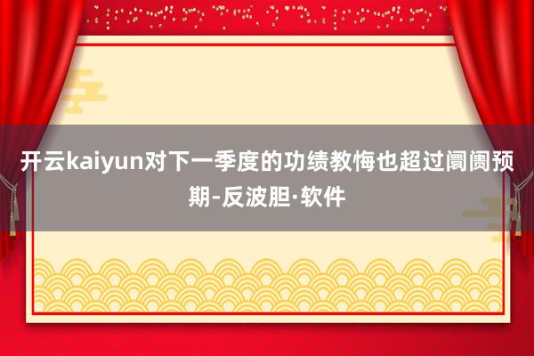 开云kaiyun对下一季度的功绩教悔也超过阛阓预期-反波胆·软件