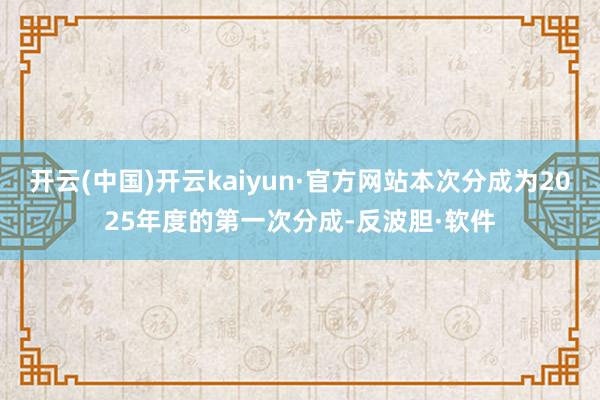 开云(中国)开云kaiyun·官方网站本次分成为2025年度的第一次分成-反波胆·软件