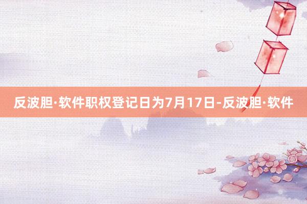 反波胆·软件职权登记日为7月17日-反波胆·软件