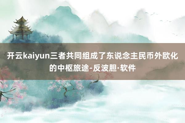 开云kaiyun三者共同组成了东说念主民币外欧化的中枢旅途-反波胆·软件