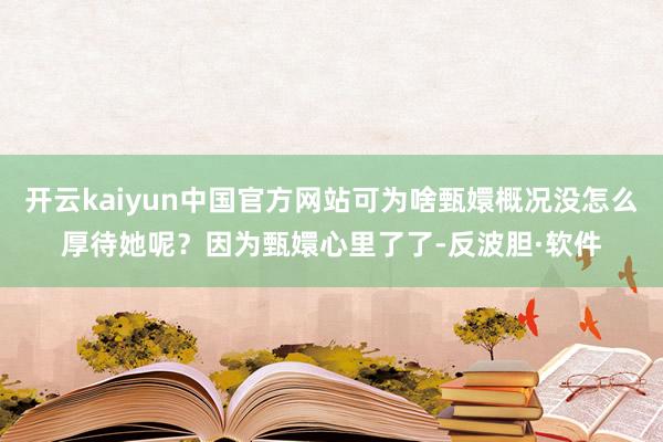 开云kaiyun中国官方网站可为啥甄嬛概况没怎么厚待她呢？因为甄嬛心里了了-反波胆·软件