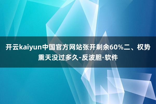 开云kaiyun中国官方网站张开剩余60%二、权势熏天没过多久-反波胆·软件