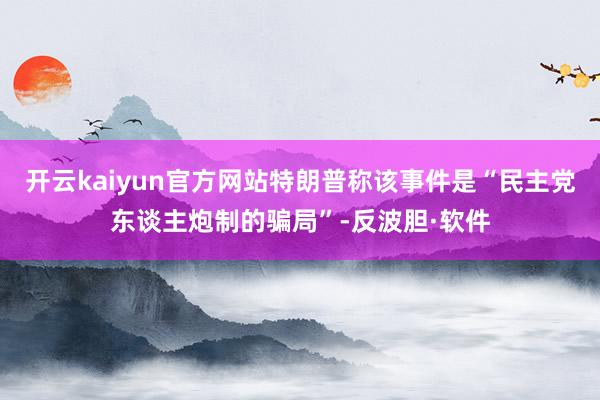开云kaiyun官方网站特朗普称该事件是“民主党东谈主炮制的骗局”-反波胆·软件
