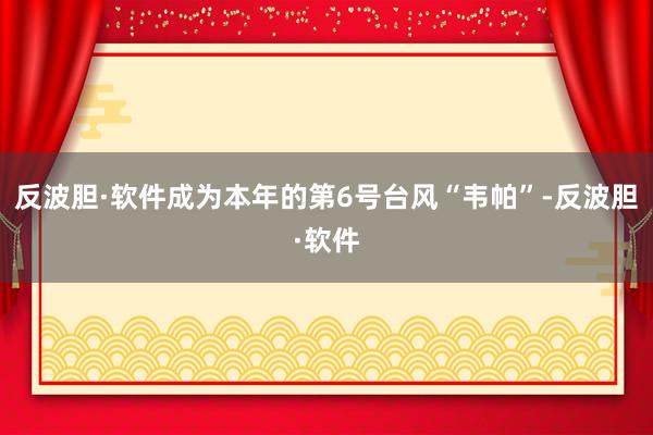 反波胆·软件成为本年的第6号台风“韦帕”-反波胆·软件