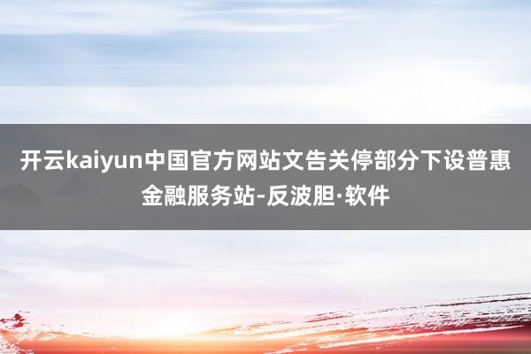 开云kaiyun中国官方网站文告关停部分下设普惠金融服务站-反波胆·软件