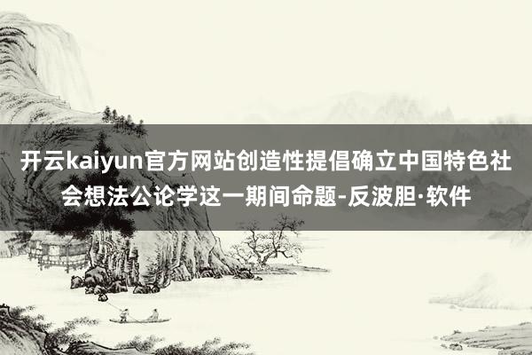 开云kaiyun官方网站创造性提倡确立中国特色社会想法公论学这一期间命题-反波胆·软件