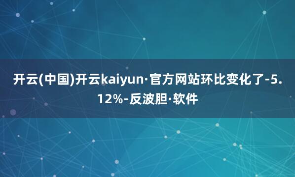 开云(中国)开云kaiyun·官方网站环比变化了-5.12%-反波胆·软件