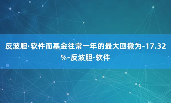 反波胆·软件而基金往常一年的最大回撤为-17.32%-反波胆·软件
