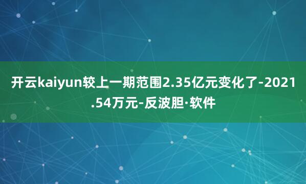 开云kaiyun较上一期范围2.35亿元变化了-2021.54万元-反波胆·软件