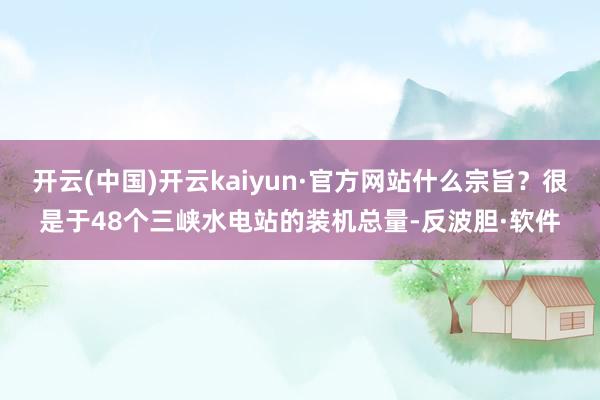 开云(中国)开云kaiyun·官方网站什么宗旨?很是于48个三峡水电站的装机总量-反波胆·软件