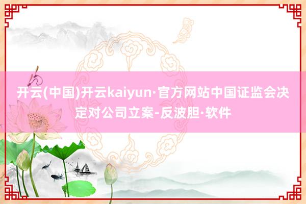 开云(中国)开云kaiyun·官方网站中国证监会决定对公司立案-反波胆·软件