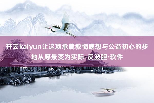 开云kaiyun让这项承载教悔瞎想与公益初心的步地从愿景变为实际-反波胆·软件