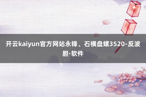 开云kaiyun官方网站永锋、石横盘螺3520-反波胆·软件