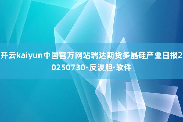 开云kaiyun中国官方网站瑞达期货多晶硅产业日报20250730-反波胆·软件