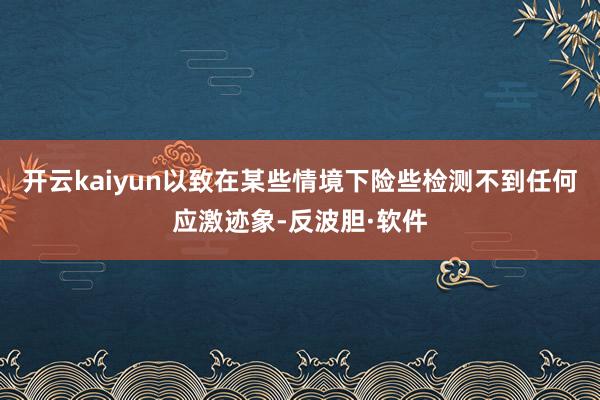 开云kaiyun以致在某些情境下险些检测不到任何应激迹象-反波胆·软件