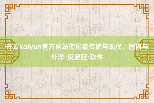开云kaiyun官方网站衔尾着传统与现代、国内与外洋-反波胆·软件