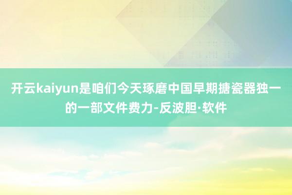 开云kaiyun是咱们今天琢磨中国早期搪瓷器独一的一部文件费力-反波胆·软件