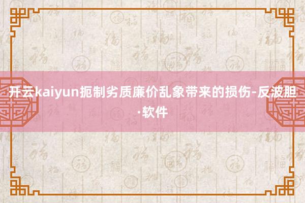 开云kaiyun扼制劣质廉价乱象带来的损伤-反波胆·软件