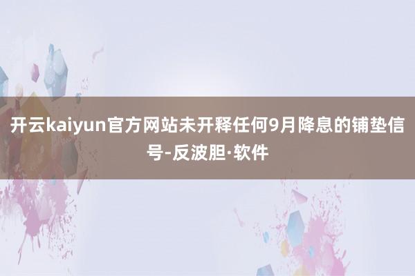 开云kaiyun官方网站未开释任何9月降息的铺垫信号-反波胆·软件