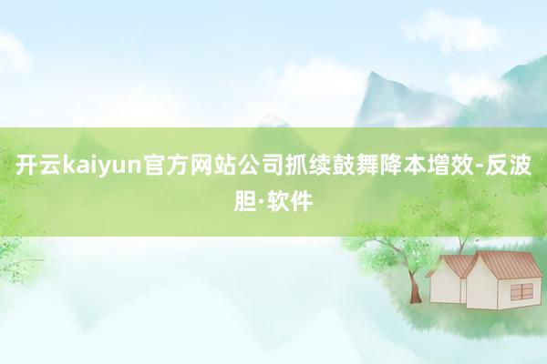 开云kaiyun官方网站公司抓续鼓舞降本增效-反波胆·软件