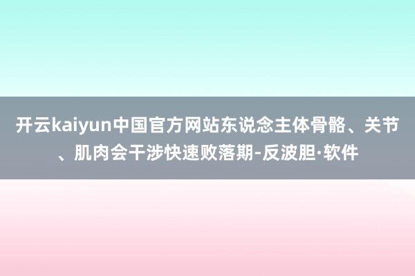 开云kaiyun中国官方网站东说念主体骨骼、关节、肌肉会干涉快速败落期-反波胆·软件