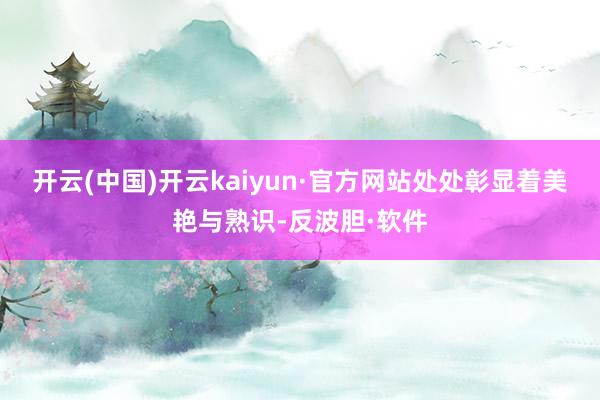 开云(中国)开云kaiyun·官方网站处处彰显着美艳与熟识-反波胆·软件