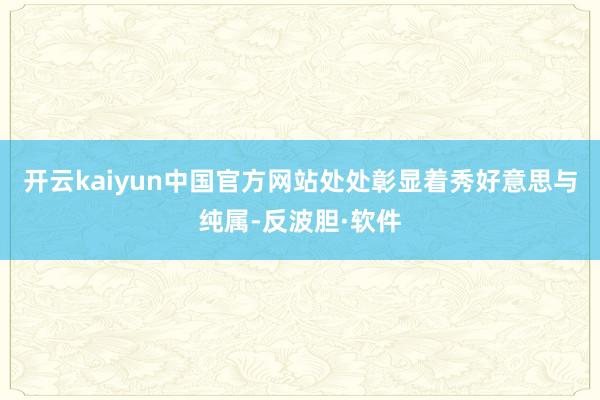 开云kaiyun中国官方网站处处彰显着秀好意思与纯属-反波胆·软件
