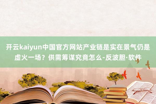 开云kaiyun中国官方网站产业链是实在景气仍是虚火一场？供需筹谋究竟怎么-反波胆·软件