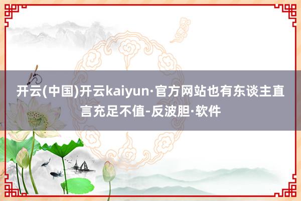 开云(中国)开云kaiyun·官方网站也有东谈主直言充足不值-反波胆·软件