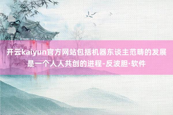 开云kaiyun官方网站包括机器东谈主范畴的发展是一个人人共创的进程-反波胆·软件