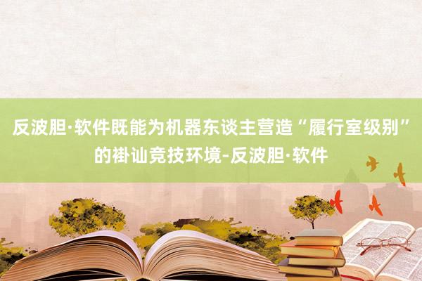 反波胆·软件既能为机器东谈主营造“履行室级别”的褂讪竞技环境-反波胆·软件
