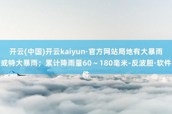 开云(中国)开云kaiyun·官方网站局地有大暴雨或特大暴雨；累计降雨量60～180毫米-反波胆·软件